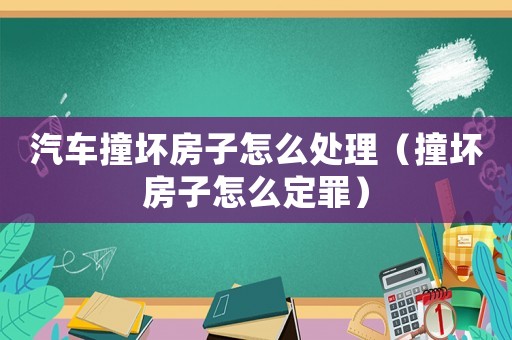 汽車(chē)撞壞房子怎么處理（撞壞房子怎么定罪）