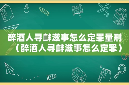 醉酒人尋釁滋事怎么定罪量刑（醉酒人尋釁滋事怎么定罪）