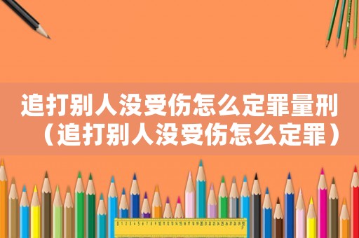 追打別人沒受傷怎么定罪量刑（追打別人沒受傷怎么定罪）