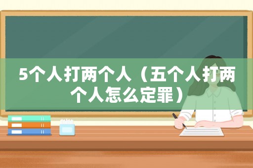 5個(gè)人打兩個(gè)人（五個(gè)人打兩個(gè)人怎么定罪）