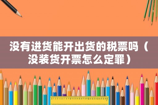 沒(méi)有進(jìn)貨能開(kāi)出貨的稅票嗎（沒(méi)裝貨開(kāi)票怎么定罪）