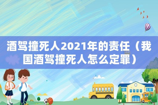 酒駕撞死人2021年的責(zé)任（我國酒駕撞死人怎么定罪）