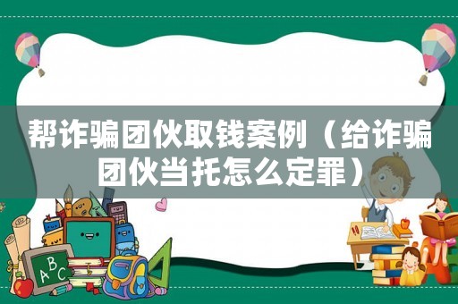 幫詐騙團(tuán)伙取錢案例（給詐騙團(tuán)伙當(dāng)托怎么定罪）