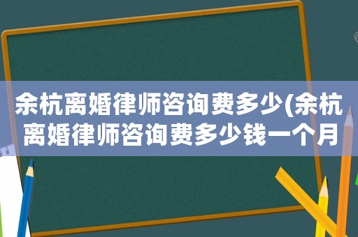 余杭離婚律師咨詢費多少(余杭離婚律師咨詢費多少錢一個月)