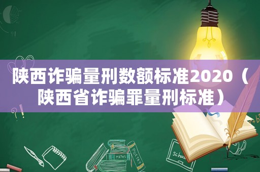 陜西詐騙量刑數(shù)額標(biāo)準(zhǔn)2020（陜西省詐騙罪量刑標(biāo)準(zhǔn)）