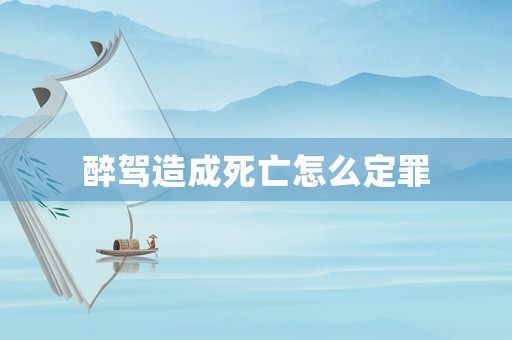 醉駕造成死亡怎么定罪