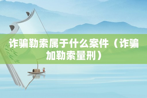 詐騙勒索屬于什么案件（詐騙加勒索量刑）