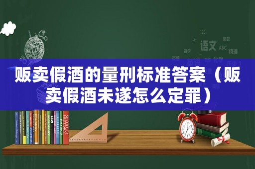 販賣假酒的量刑標(biāo)準(zhǔn)答案（販賣假酒未遂怎么定罪）