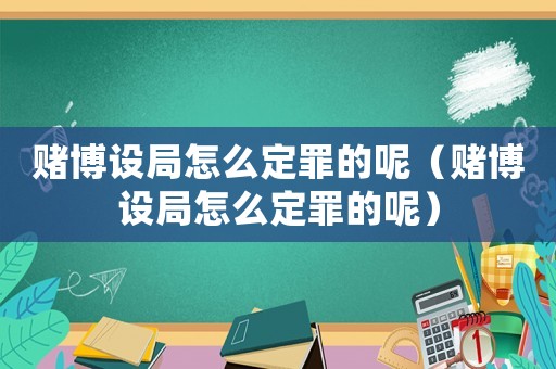 賭博設(shè)局怎么定罪的呢（賭博設(shè)局怎么定罪的呢）