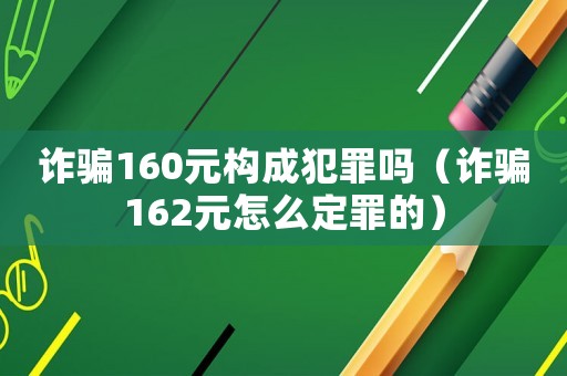 詐騙160元構(gòu)成犯罪嗎（詐騙162元怎么定罪的）