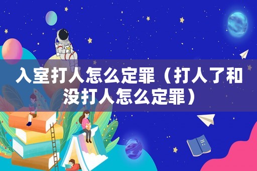 入室打人怎么定罪（打人了和沒(méi)打人怎么定罪）