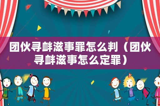 團(tuán)伙尋釁滋事罪怎么判（團(tuán)伙尋釁滋事怎么定罪）