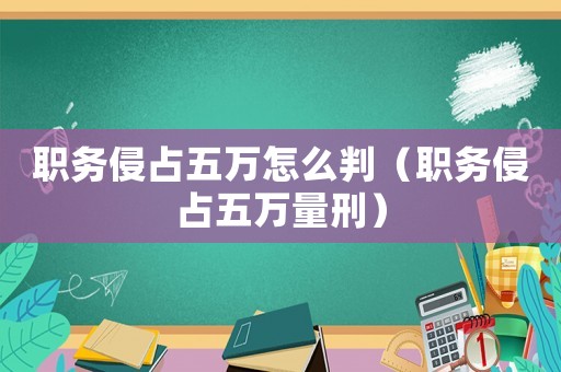 職務(wù)侵占五萬(wàn)怎么判（職務(wù)侵占五萬(wàn)量刑）