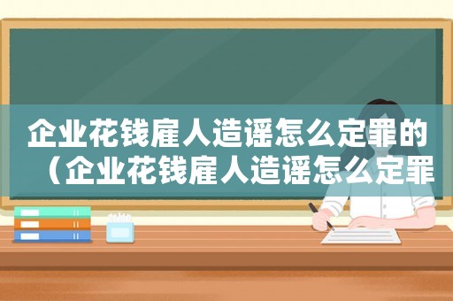 企業(yè)花錢雇人造謠怎么定罪的（企業(yè)花錢雇人造謠怎么定罪）