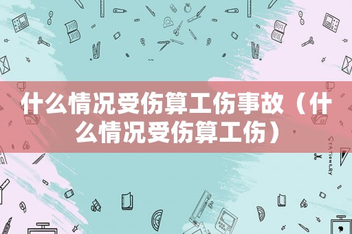 什么情況受傷算工傷事故（什么情況受傷算工傷）