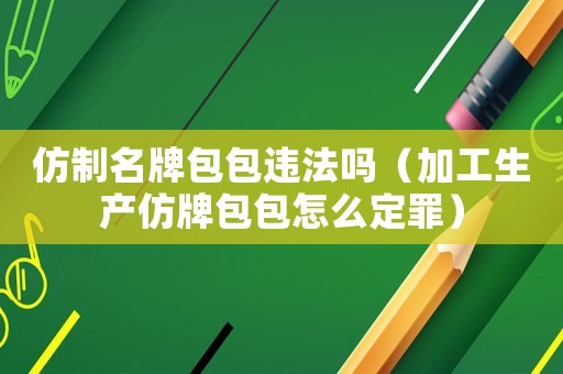 仿制名牌包包違法嗎（加工生產(chǎn)仿牌包包怎么定罪）