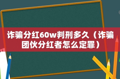 詐騙分紅60w判刑多久（詐騙團(tuán)伙分紅者怎么定罪）