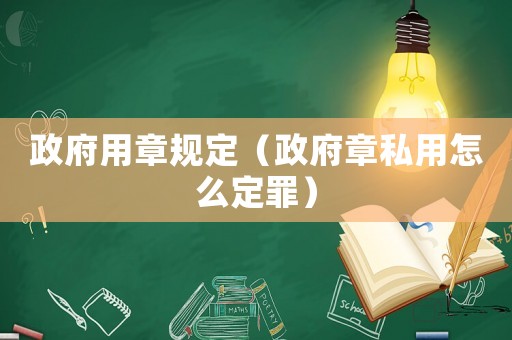 政府用章規(guī)定（政府章私用怎么定罪）