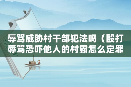 辱罵威脅村干部犯法嗎（毆打辱罵恐嚇他人的村霸怎么定罪）