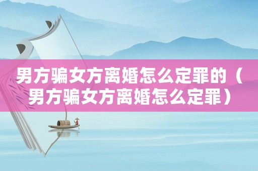 男方騙女方離婚怎么定罪的（男方騙女方離婚怎么定罪）