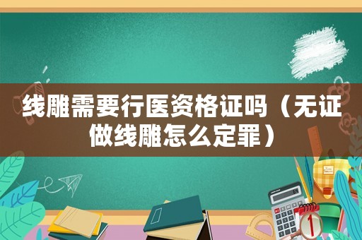 線雕需要行醫(yī)資格證嗎（無證做線雕怎么定罪）