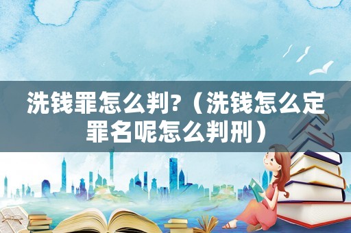 洗錢(qián)罪怎么判?（洗錢(qián)怎么定罪名呢怎么判刑）