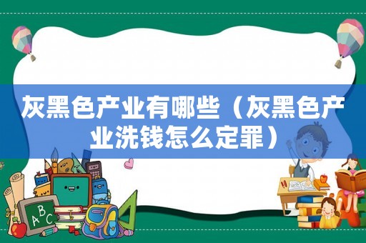 灰黑色產(chǎn)業(yè)有哪些（灰黑色產(chǎn)業(yè)洗錢怎么定罪）