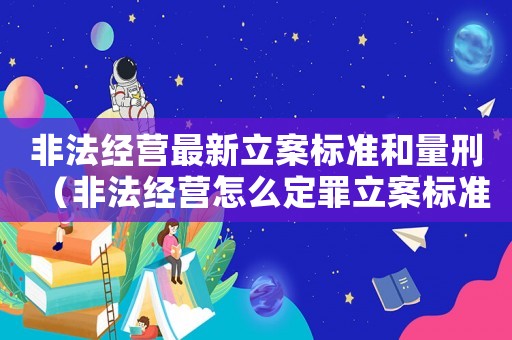 非法經(jīng)營(yíng)最新立案標(biāo)準(zhǔn)和量刑（非法經(jīng)營(yíng)怎么定罪立案標(biāo)準(zhǔn)）