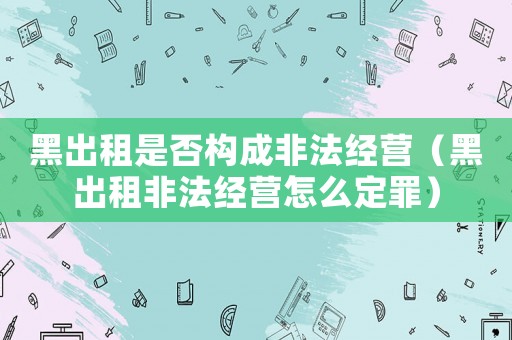 黑出租是否構(gòu)成非法經(jīng)營（黑出租非法經(jīng)營怎么定罪）