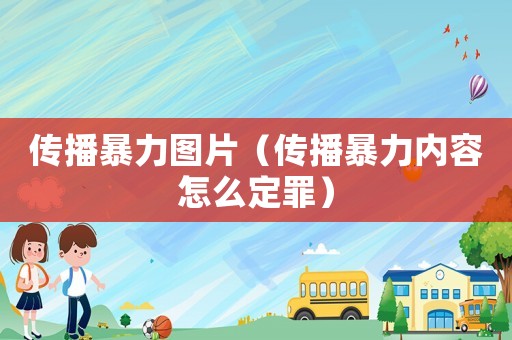 傳播暴力圖片（傳播暴力內(nèi)容怎么定罪）