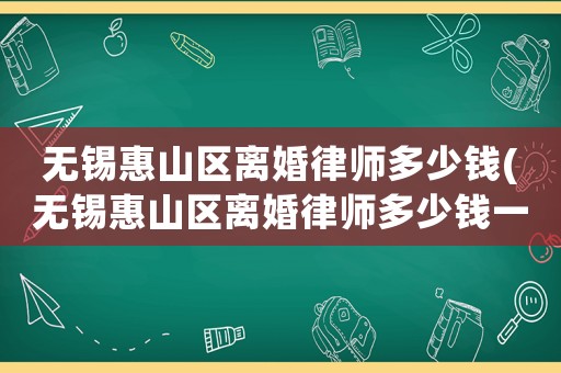 無錫惠山區(qū)離婚律師多少錢(無錫惠山區(qū)離婚律師多少錢一次)