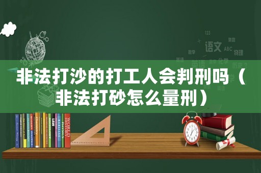 非法打沙的打工人會(huì)判刑嗎（非法打砂怎么量刑）