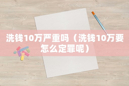 洗錢10萬嚴(yán)重嗎（洗錢10萬要怎么定罪呢）