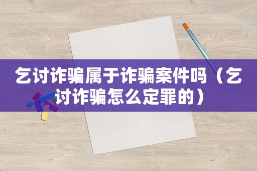 乞討詐騙屬于詐騙案件嗎（乞討詐騙怎么定罪的）