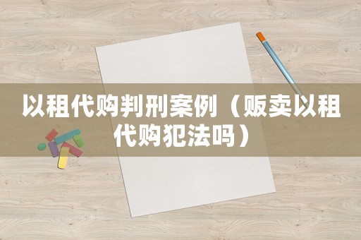 以租代購判刑案例（販賣以租代購犯法嗎）
