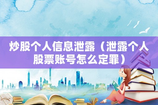 炒股個(gè)人信息泄露（泄露個(gè)人股票賬號(hào)怎么定罪）