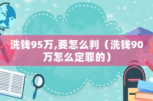 洗錢95萬(wàn),要怎么判（洗錢90萬(wàn)怎么定罪的）