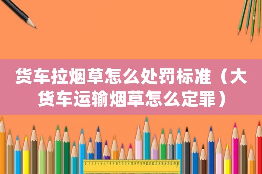 貨車?yán)瓱煵菰趺刺幜P標(biāo)準(zhǔn)（大貨車運(yùn)輸煙草怎么定罪）