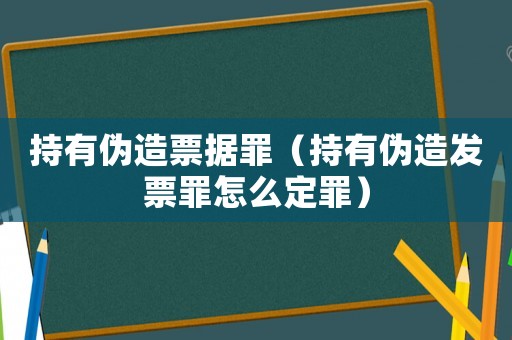 持有偽造票據(jù)罪（持有偽造發(fā)票罪怎么定罪）