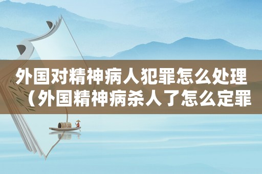 外國(guó)對(duì)精神病人犯罪怎么處理（外國(guó)精神病殺人了怎么定罪）