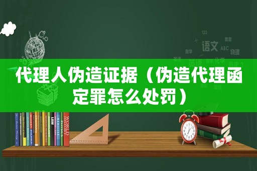 代理人偽造證據(jù)（偽造代理函定罪怎么處罰）