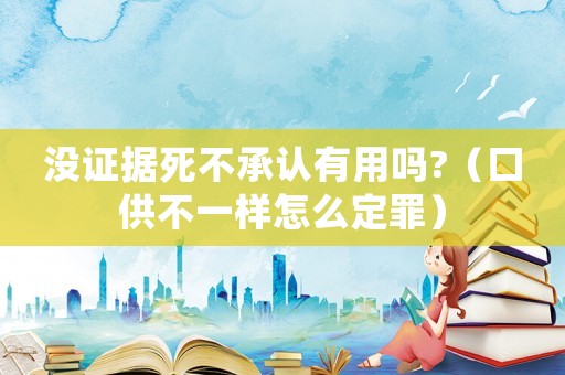 沒證據(jù)死不承認有用嗎?（口供不一樣怎么定罪）