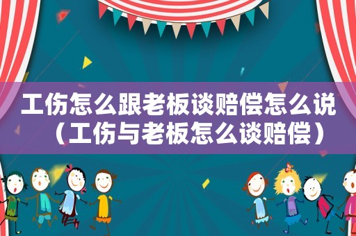 工傷怎么跟老板談賠償怎么說（工傷與老板怎么談賠償）