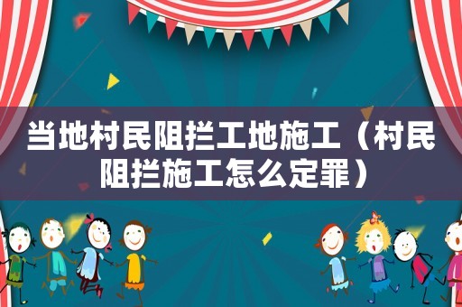 當?shù)卮迕褡钄r工地施工（村民阻攔施工怎么定罪）