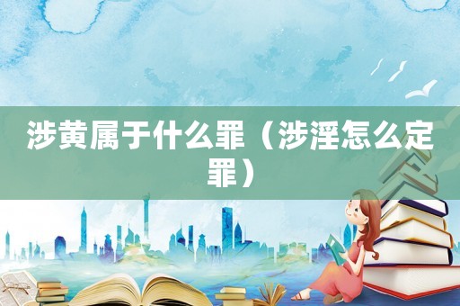 涉黃屬于什么罪（涉淫怎么定罪）