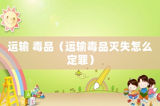運(yùn)輸 毒品（運(yùn)輸毒品滅失怎么定罪）