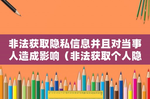 非法獲取隱私信息并且對(duì)當(dāng)事人造成影響（非法獲取個(gè)人隱私怎么定罪）