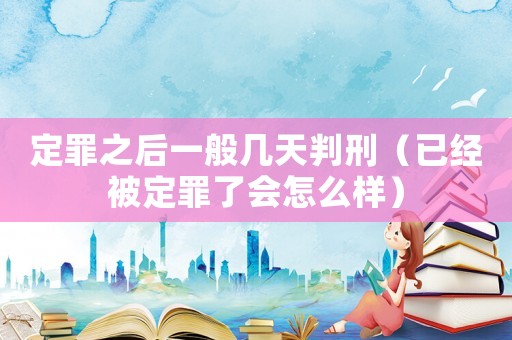 定罪之后一般幾天判刑（已經(jīng)被定罪了會怎么樣）