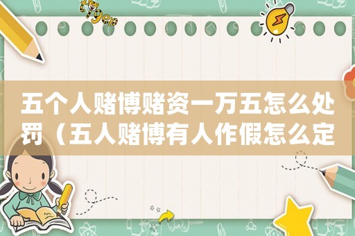 五個人賭博賭資一萬五怎么處罰（五人賭博有人作假怎么定罪）