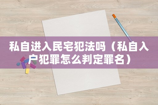 私自進(jìn)入民宅犯法嗎（私自入戶犯罪怎么判定罪名）